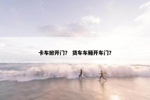 卡车掀开门？ 货车车厢开车门？