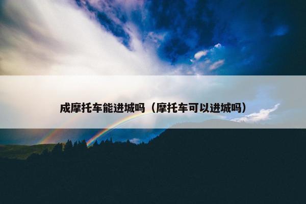成摩托车能进城吗（摩托车可以进城吗）