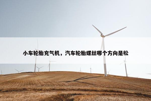 小车轮胎充气机，汽车轮胎螺丝哪个方向是松