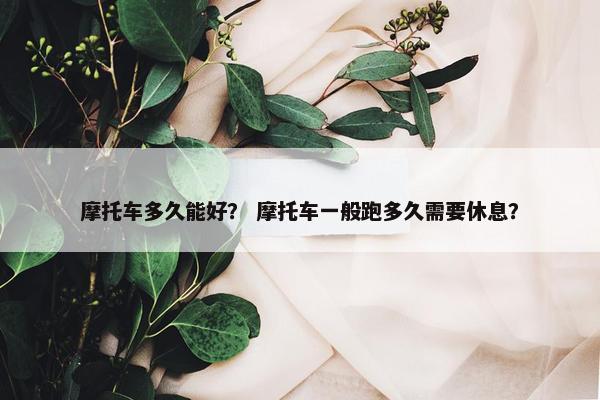 摩托车多久能好？ 摩托车一般跑多久需要休息？
