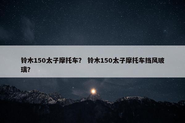 铃木150太子摩托车？ 铃木150太子摩托车挡风玻璃？