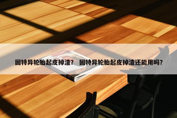 固特异轮胎起皮掉渣？ 固特异轮胎起皮掉渣还能用吗？