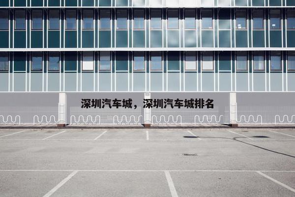 深圳汽车城，深圳汽车城排名