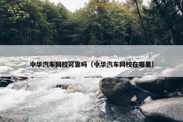 中华汽车网校可靠吗（中华汽车网校在哪里）