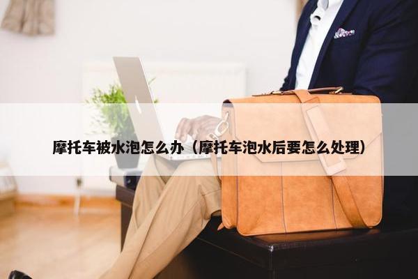 摩托车被水泡怎么办（摩托车泡水后要怎么处理）