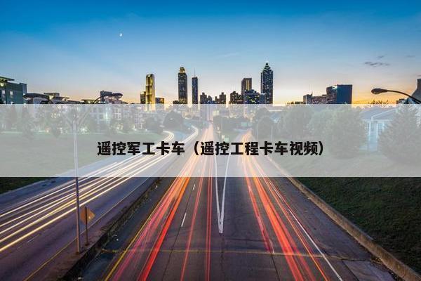 遥控军工卡车（遥控工程卡车视频）