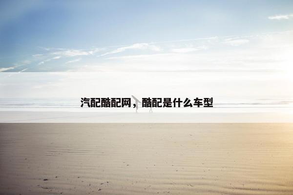 汽配酷配网，酷配是什么车型