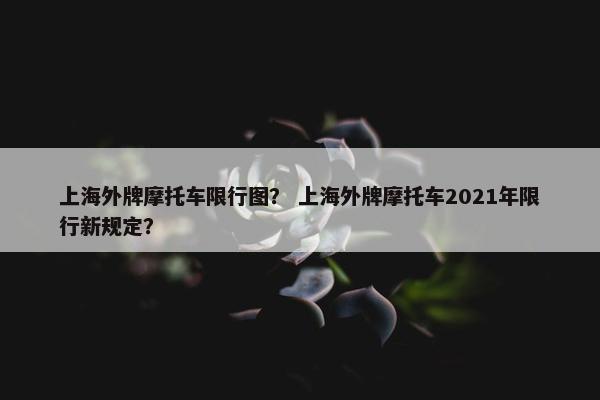 上海外牌摩托车限行图？ 上海外牌摩托车2021年限行新规定？