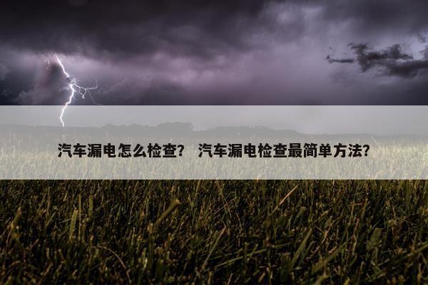 汽车漏电怎么检查？ 汽车漏电检查最简单方法？