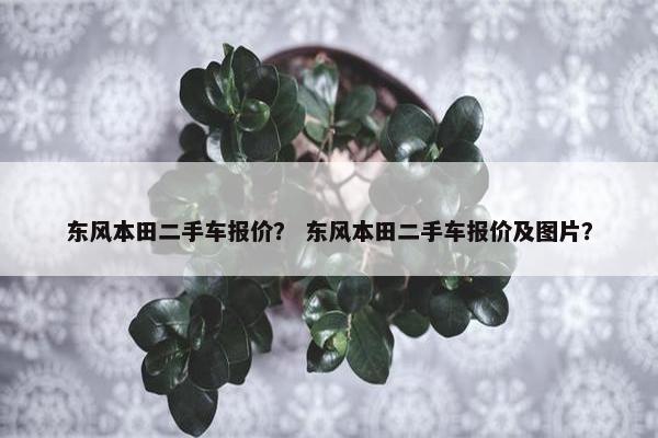 东风本田二手车报价？ 东风本田二手车报价及图片？