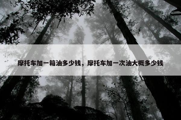 摩托车加一箱油多少钱，摩托车加一次油大概多少钱