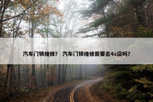 汽车门锁维修？ 汽车门锁维修需要去4s店吗？