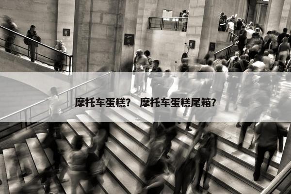 摩托车蛋糕？ 摩托车蛋糕尾箱？