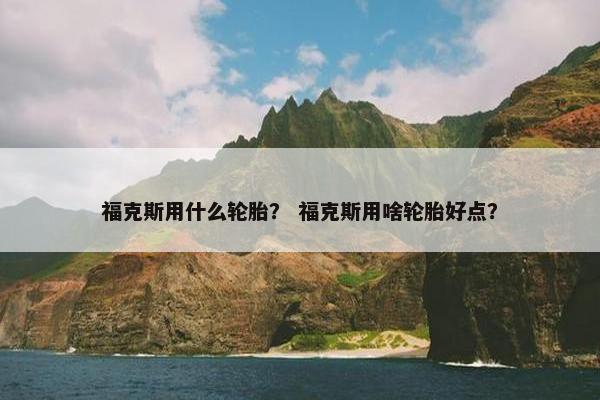 福克斯用什么轮胎？ 福克斯用啥轮胎好点？