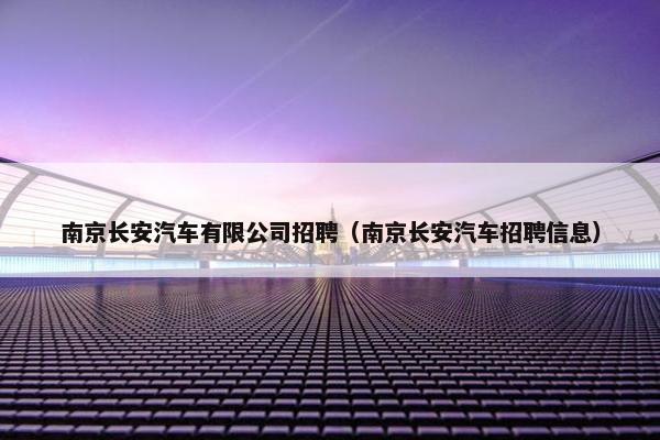 南京长安汽车有限公司招聘（南京长安汽车招聘信息）