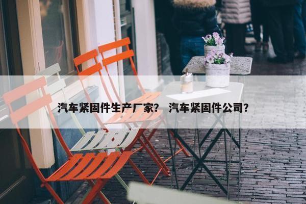 汽车紧固件生产厂家？ 汽车紧固件公司？
