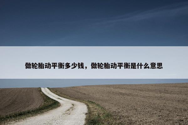 做轮胎动平衡多少钱，做轮胎动平衡是什么意思