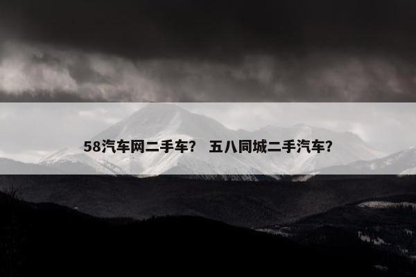 58汽车网二手车？ 五八同城二手汽车？