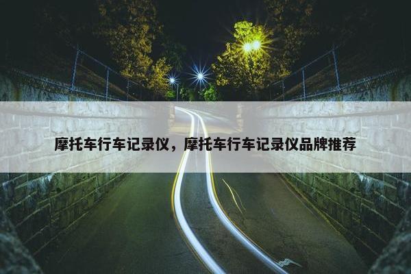 摩托车行车记录仪，摩托车行车记录仪品牌推荐