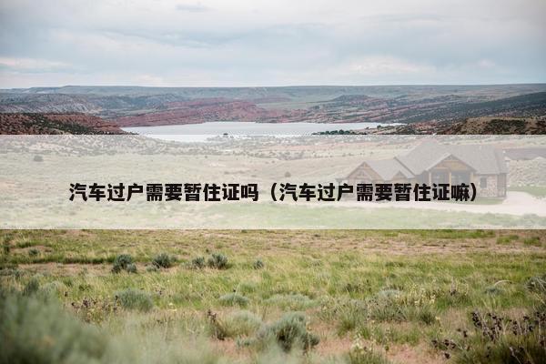 汽车过户需要暂住证吗（汽车过户需要暂住证嘛）