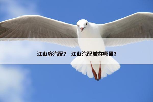 江山容汽配？ 江山汽配城在哪里？