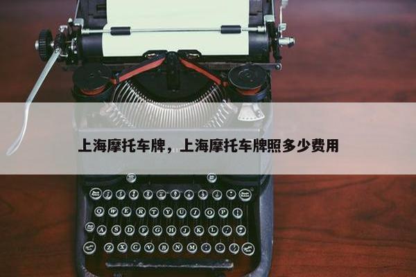 上海摩托车牌，上海摩托车牌照多少费用