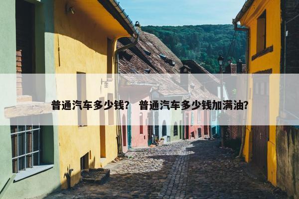 普通汽车多少钱？ 普通汽车多少钱加满油？
