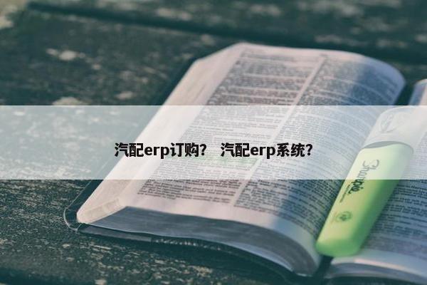 汽配erp订购？ 汽配erp系统？