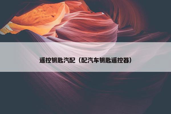 遥控钥匙汽配（配汽车钥匙遥控器）