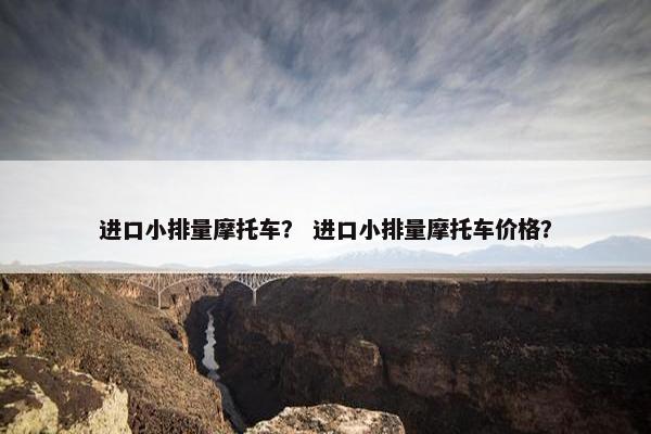 进口小排量摩托车？ 进口小排量摩托车价格？