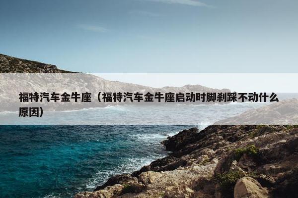 福特汽车金牛座（福特汽车金牛座启动时脚刹踩不动什么原因）