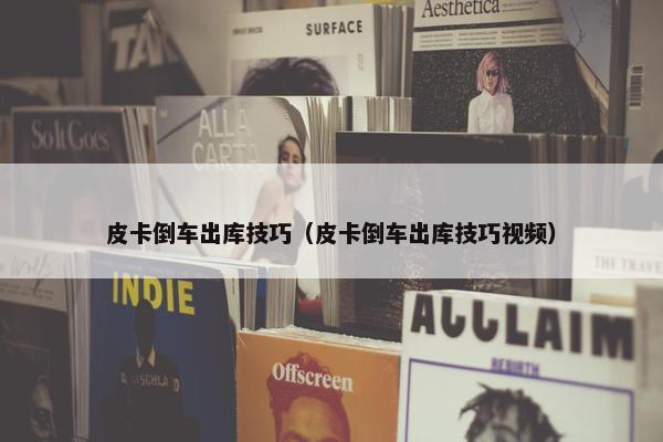 皮卡倒车出库技巧（皮卡倒车出库技巧视频）