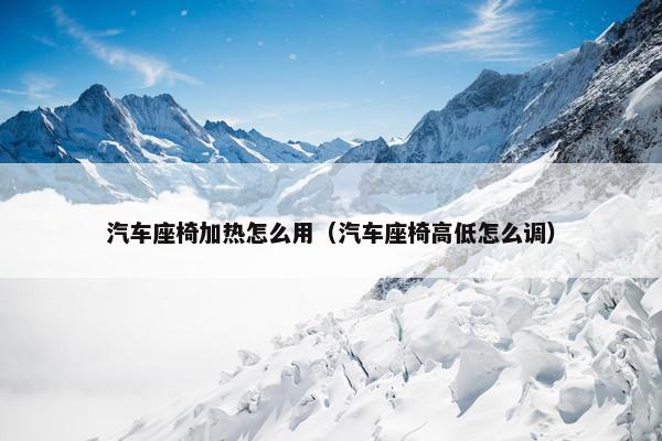 汽车座椅加热怎么用（汽车座椅高低怎么调）