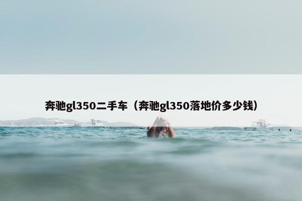 奔驰gl350二手车（奔驰gl350落地价多少钱）