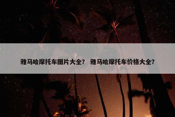 雅马哈摩托车图片大全？ 雅马哈摩托车价格大全？