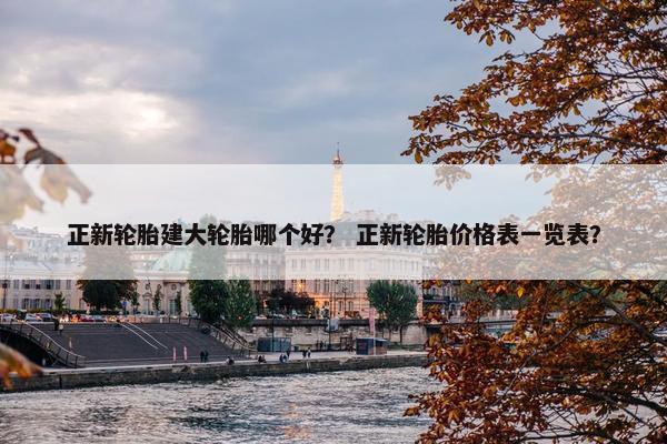 正新轮胎建大轮胎哪个好？ 正新轮胎价格表一览表？