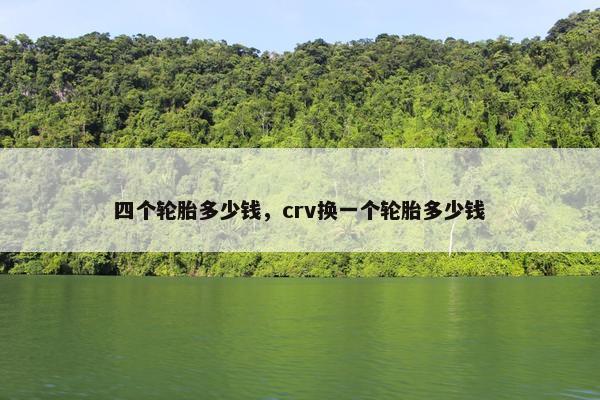 四个轮胎多少钱，crv换一个轮胎多少钱
