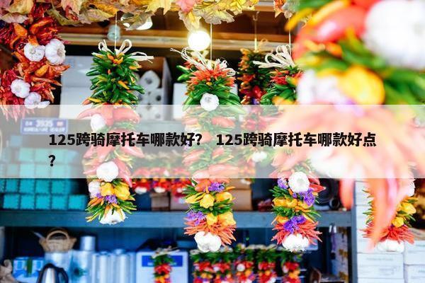 125跨骑摩托车哪款好？ 125跨骑摩托车哪款好点？