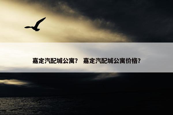 嘉定汽配城公寓？ 嘉定汽配城公寓价格？