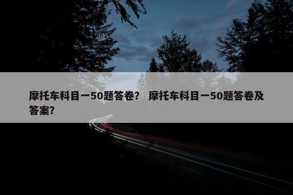摩托车科目一50题答卷？ 摩托车科目一50题答卷及答案？