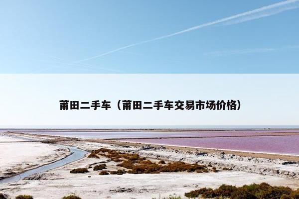 莆田二手车（莆田二手车交易市场价格）