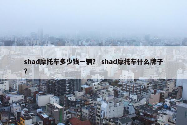 shad摩托车多少钱一辆？ shad摩托车什么牌子？