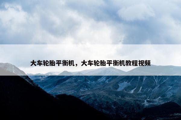 大车轮胎平衡机，大车轮胎平衡机教程视频