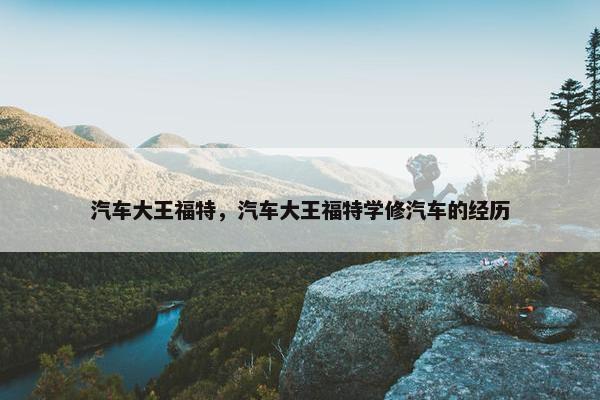 汽车大王福特，汽车大王福特学修汽车的经历