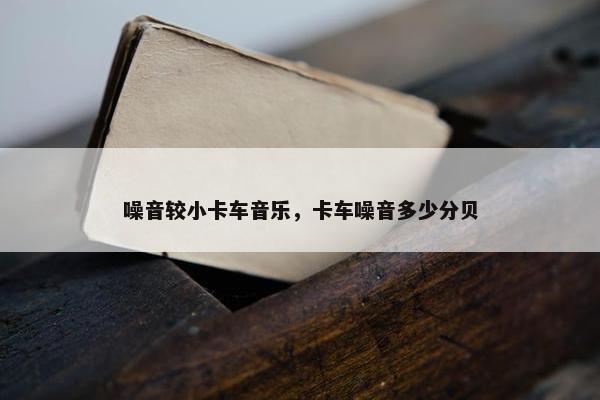 噪音较小卡车音乐，卡车噪音多少分贝
