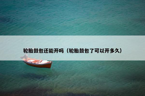 轮胎鼓包还能开吗（轮胎鼓包了可以开多久）