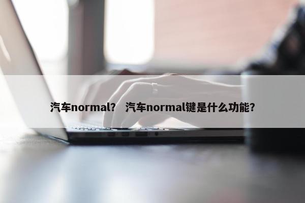 汽车normal？ 汽车normal键是什么功能？