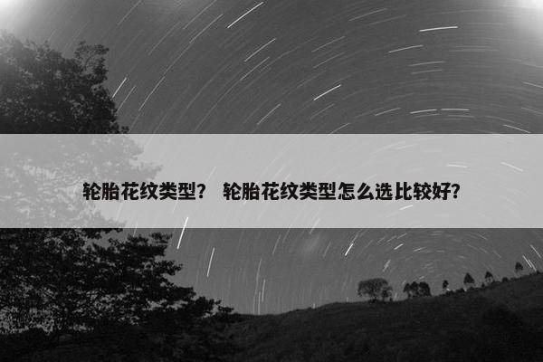 轮胎花纹类型？ 轮胎花纹类型怎么选比较好？