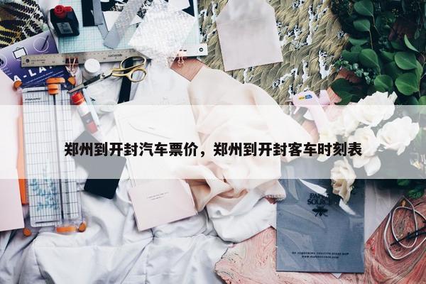 郑州到开封汽车票价，郑州到开封客车时刻表