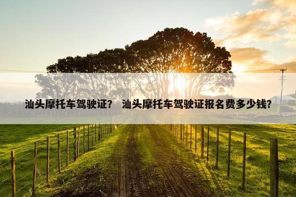 汕头摩托车驾驶证？ 汕头摩托车驾驶证报名费多少钱？